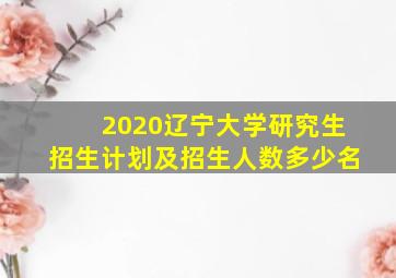 2020辽宁大学研究生招生计划及招生人数多少名