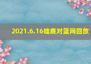 2021.6.16雄鹿对篮网回放