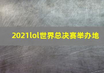 2021lol世界总决赛举办地