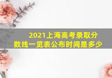 2021上海高考录取分数线一览表公布时间是多少