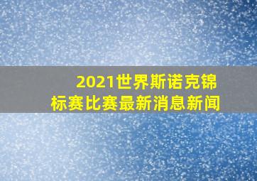 2021世界斯诺克锦标赛比赛最新消息新闻