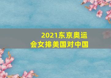 2021东京奥运会女排美国对中国