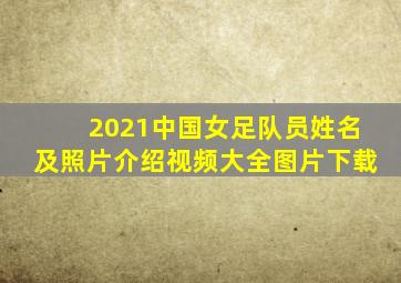 2021中国女足队员姓名及照片介绍视频大全图片下载