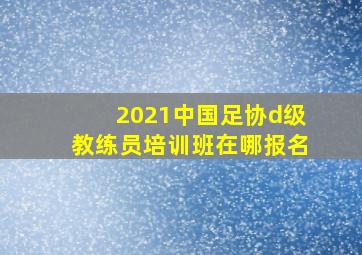 2021中国足协d级教练员培训班在哪报名