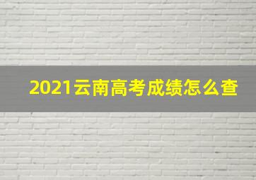 2021云南高考成绩怎么查