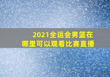 2021全运会男篮在哪里可以观看比赛直播