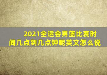 2021全运会男篮比赛时间几点到几点钟呢英文怎么说