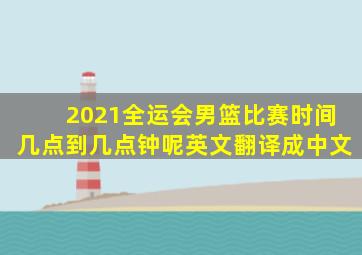 2021全运会男篮比赛时间几点到几点钟呢英文翻译成中文