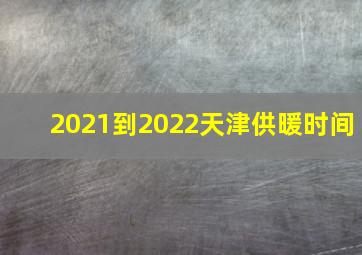 2021到2022天津供暖时间