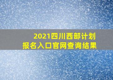 2021四川西部计划报名入口官网查询结果