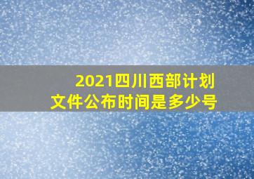 2021四川西部计划文件公布时间是多少号