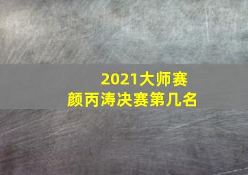 2021大师赛颜丙涛决赛第几名