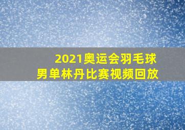 2021奥运会羽毛球男单林丹比赛视频回放