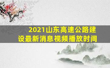 2021山东高速公路建设最新消息视频播放时间