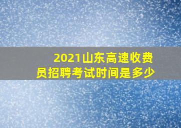 2021山东高速收费员招聘考试时间是多少