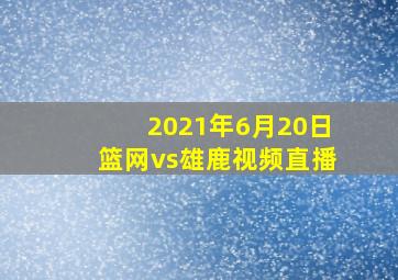 2021年6月20日篮网vs雄鹿视频直播