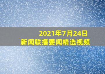 2021年7月24日新闻联播要闻精选视频