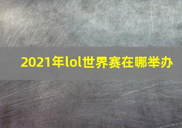 2021年lol世界赛在哪举办