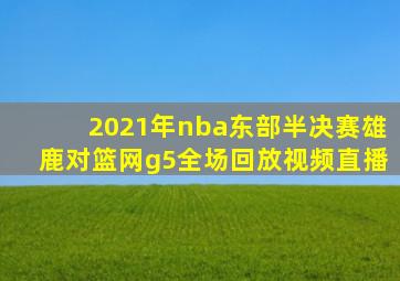 2021年nba东部半决赛雄鹿对篮网g5全场回放视频直播