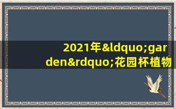 2021年“garden”花园杯植物景观设计竞赛