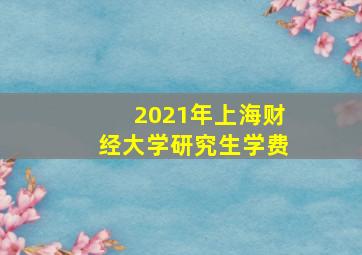 2021年上海财经大学研究生学费