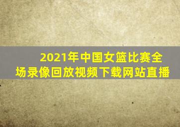 2021年中国女篮比赛全场录像回放视频下载网站直播