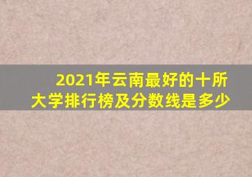 2021年云南最好的十所大学排行榜及分数线是多少