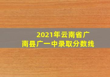 2021年云南省广南县广一中录取分数线