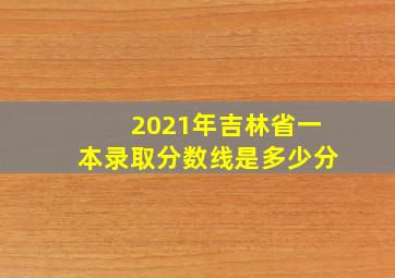 2021年吉林省一本录取分数线是多少分