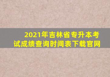 2021年吉林省专升本考试成绩查询时间表下载官网