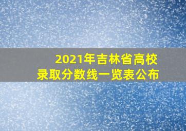 2021年吉林省高校录取分数线一览表公布