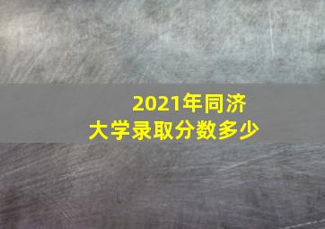 2021年同济大学录取分数多少