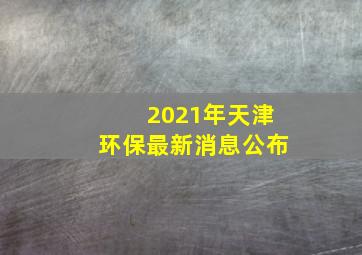 2021年天津环保最新消息公布