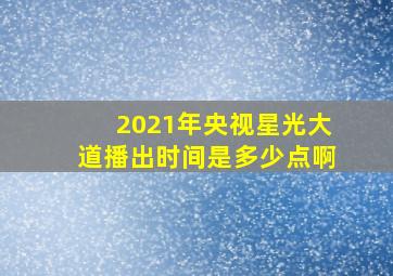 2021年央视星光大道播出时间是多少点啊