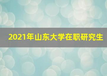 2021年山东大学在职研究生