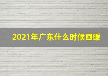 2021年广东什么时候回暖