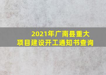 2021年广南县重大项目建设开工通知书查询