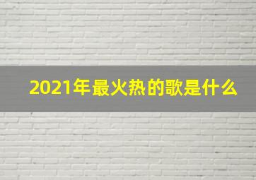 2021年最火热的歌是什么