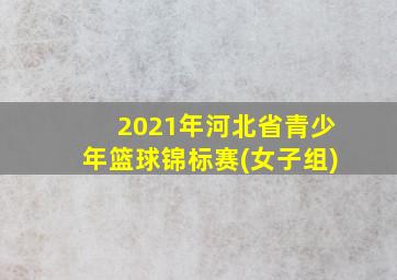 2021年河北省青少年篮球锦标赛(女子组)