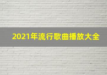 2021年流行歌曲播放大全