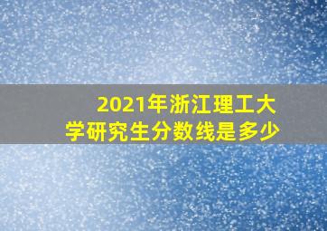 2021年浙江理工大学研究生分数线是多少