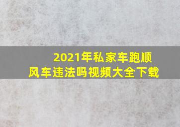 2021年私家车跑顺风车违法吗视频大全下载