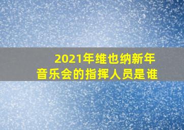 2021年维也纳新年音乐会的指挥人员是谁