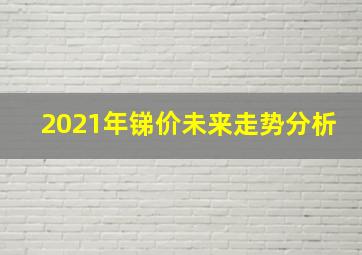 2021年锑价未来走势分析