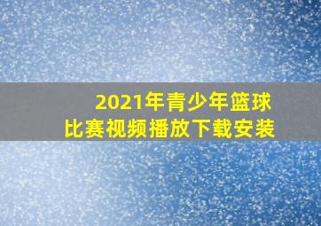 2021年青少年篮球比赛视频播放下载安装