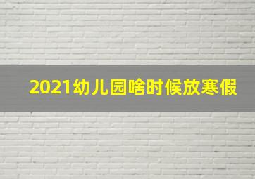 2021幼儿园啥时候放寒假