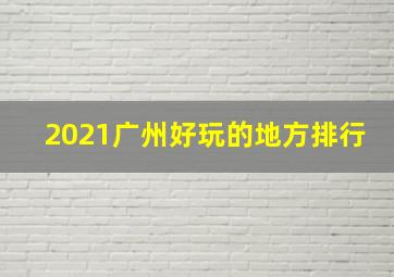 2021广州好玩的地方排行