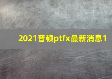 2021普顿ptfx最新消息1