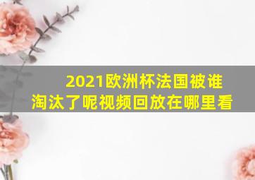 2021欧洲杯法国被谁淘汰了呢视频回放在哪里看