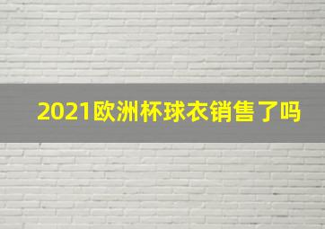 2021欧洲杯球衣销售了吗